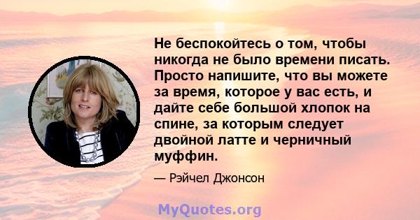 Не беспокойтесь о том, чтобы никогда не было времени писать. Просто напишите, что вы можете за время, которое у вас есть, и дайте себе большой хлопок на спине, за которым следует двойной латте и черничный муффин.