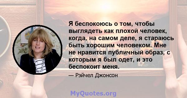 Я беспокоюсь о том, чтобы выглядеть как плохой человек, когда, на самом деле, я стараюсь быть хорошим человеком. Мне не нравится публичный образ, с которым я был одет, и это беспокоит меня.