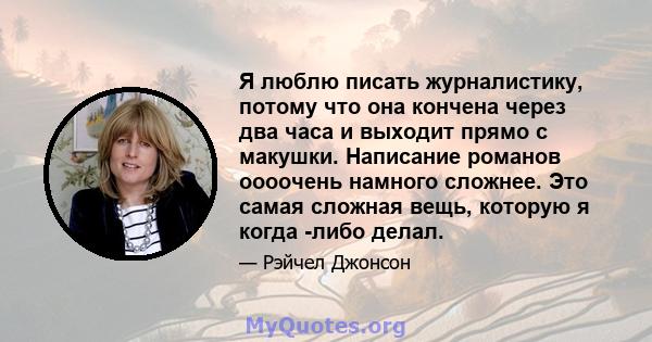 Я люблю писать журналистику, потому что она кончена через два часа и выходит прямо с макушки. Написание романов оооочень намного сложнее. Это самая сложная вещь, которую я когда -либо делал.