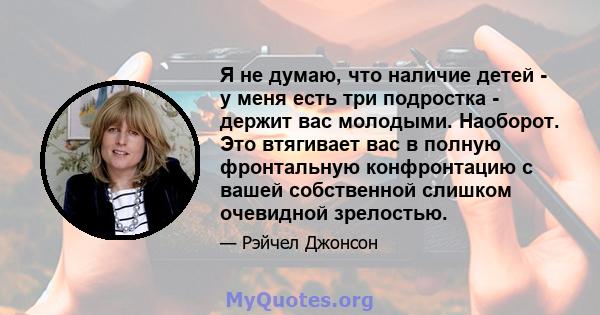 Я не думаю, что наличие детей - у меня есть три подростка - держит вас молодыми. Наоборот. Это втягивает вас в полную фронтальную конфронтацию с вашей собственной слишком очевидной зрелостью.