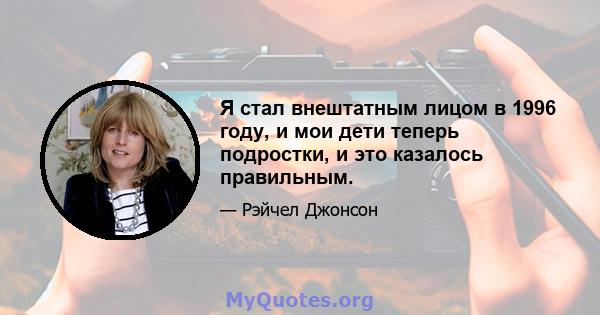 Я стал внештатным лицом в 1996 году, и мои дети теперь подростки, и это казалось правильным.