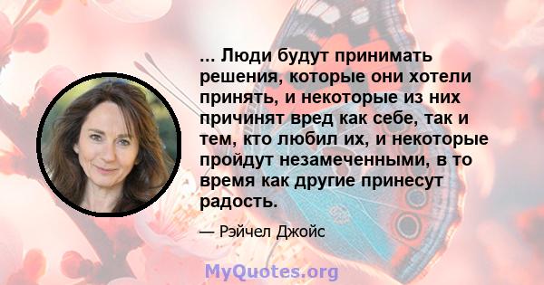 ... Люди будут принимать решения, которые они хотели принять, и некоторые из них причинят вред как себе, так и тем, кто любил их, и некоторые пройдут незамеченными, в то время как другие принесут радость.