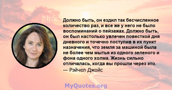 Должно быть, он ездил так бесчисленное количество раз, и все же у него не было воспоминаний о пейзажах. Должно быть, он был настолько увлечен повесткой дня дневного и точечно поступив в их пункт назначения, что земля за 