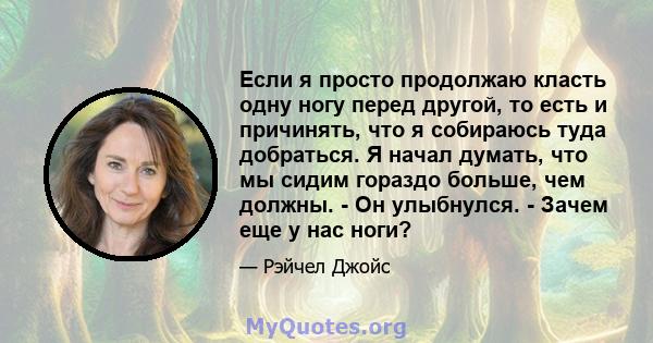 Если я просто продолжаю класть одну ногу перед другой, то есть и причинять, что я собираюсь туда добраться. Я начал думать, что мы сидим гораздо больше, чем должны. - Он улыбнулся. - Зачем еще у нас ноги?