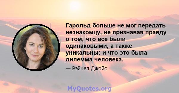 Гарольд больше не мог передать незнакомцу, не признавая правду о том, что все были одинаковыми, а также уникальны; и что это была дилемма человека.