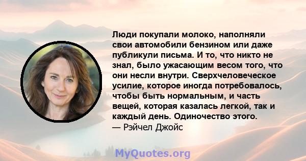 Люди покупали молоко, наполняли свои автомобили бензином или даже публикули письма. И то, что никто не знал, было ужасающим весом того, что они несли внутри. Сверхчеловеческое усилие, которое иногда потребовалось, чтобы 