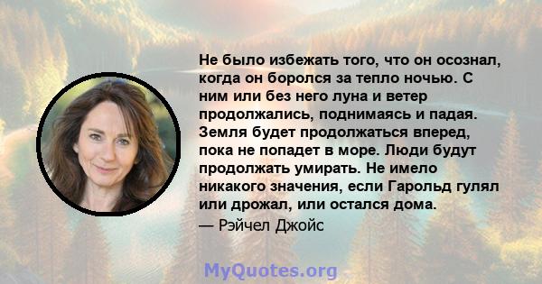 Не было избежать того, что он осознал, когда он боролся за тепло ночью. С ним или без него луна и ветер продолжались, поднимаясь и падая. Земля будет продолжаться вперед, пока не попадет в море. Люди будут продолжать