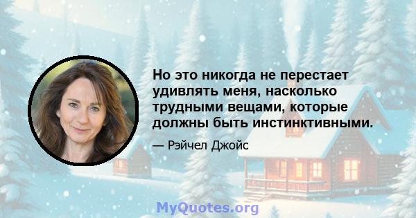 Но это никогда не перестает удивлять меня, насколько трудными вещами, которые должны быть инстинктивными.