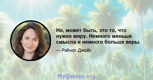 Но, может быть, это то, что нужно миру. Немного меньше смысла и немного больше веры.