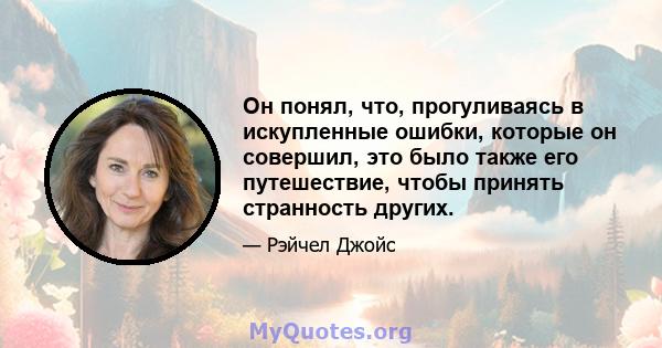 Он понял, что, прогуливаясь в искупленные ошибки, которые он совершил, это было также его путешествие, чтобы принять странность других.