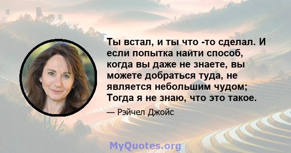 Ты встал, и ты что -то сделал. И если попытка найти способ, когда вы даже не знаете, вы можете добраться туда, не является небольшим чудом; Тогда я не знаю, что это такое.