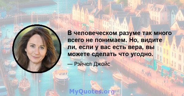 В человеческом разуме так много всего не понимаем. Но, видите ли, если у вас есть вера, вы можете сделать что угодно.