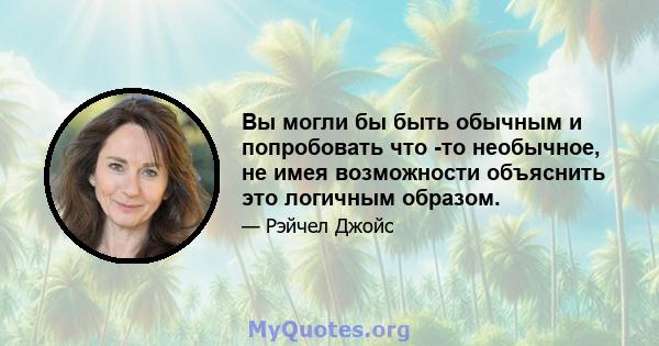 Вы могли бы быть обычным и попробовать что -то необычное, не имея возможности объяснить это логичным образом.