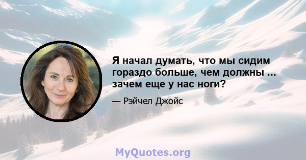 Я начал думать, что мы сидим гораздо больше, чем должны ... зачем еще у нас ноги?