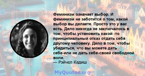 Феминизм означает выбор. И феминизм не заботится о том, какой выбор вы делаете. Просто это у вас есть. Дело никогда не заключалось в том, чтобы установить какой -то принципиальный отказ отдать себя другому человеку.