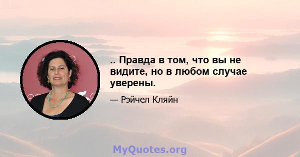 .. Правда в том, что вы не видите, но в любом случае уверены.