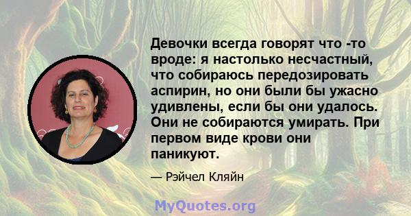 Девочки всегда говорят что -то вроде: я настолько несчастный, что собираюсь передозировать аспирин, но они были бы ужасно удивлены, если бы они удалось. Они не собираются умирать. При первом виде крови они паникуют.