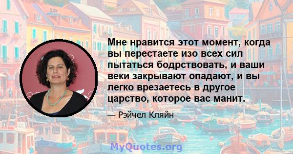 Мне нравится этот момент, когда вы перестаете изо всех сил пытаться бодрствовать, и ваши веки закрывают опадают, и вы легко врезаетесь в другое царство, которое вас манит.