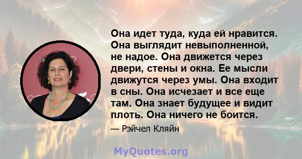 Она идет туда, куда ей нравится. Она выглядит невыполненной, не надое. Она движется через двери, стены и окна. Ее мысли движутся через умы. Она входит в сны. Она исчезает и все еще там. Она знает будущее и видит плоть.