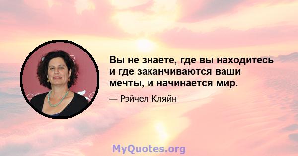 Вы не знаете, где вы находитесь и где заканчиваются ваши мечты, и начинается мир.