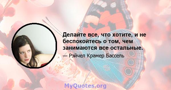 Делайте все, что хотите, и не беспокойтесь о том, чем занимаются все остальные.