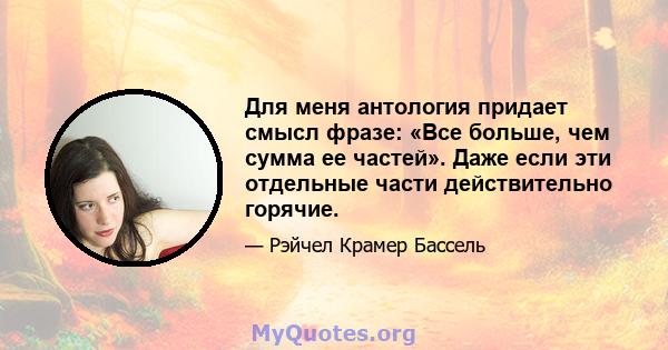 Для меня антология придает смысл фразе: «Все больше, чем сумма ее частей». Даже если эти отдельные части действительно горячие.