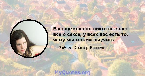 В конце концов, никто не знает все о сексе, у всех нас есть то, чему мы можем выучить.