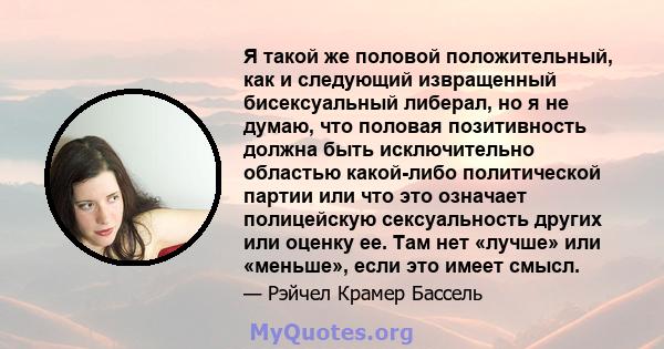 Я такой же половой положительный, как и следующий извращенный бисексуальный либерал, но я не думаю, что половая позитивность должна быть исключительно областью какой-либо политической партии или что это означает