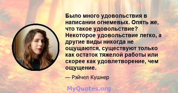 Было много удовольствия в написании огнемевых. Опять же, что такое удовольствие? Некоторое удовольствие легко, а другие виды никогда не ощущаются, существуют только как остаток тяжелой работы или скорее как