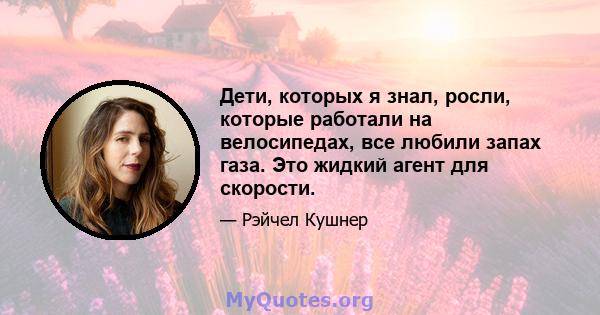 Дети, которых я знал, росли, которые работали на велосипедах, все любили запах газа. Это жидкий агент для скорости.