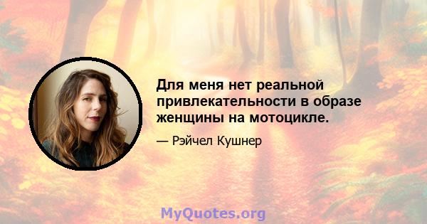 Для меня нет реальной привлекательности в образе женщины на мотоцикле.