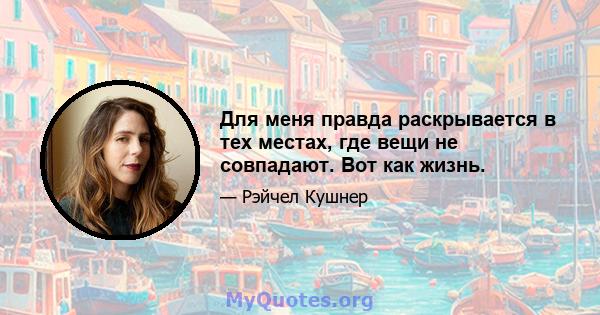 Для меня правда раскрывается в тех местах, где вещи не совпадают. Вот как жизнь.