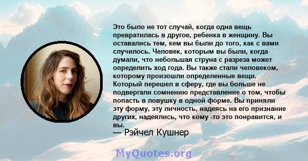 Это было не тот случай, когда одна вещь превратилась в другое, ребенка в женщину. Вы оставались тем, кем вы были до того, как с вами случилось. Человек, которым вы были, когда думали, что небольшая струна с разреза