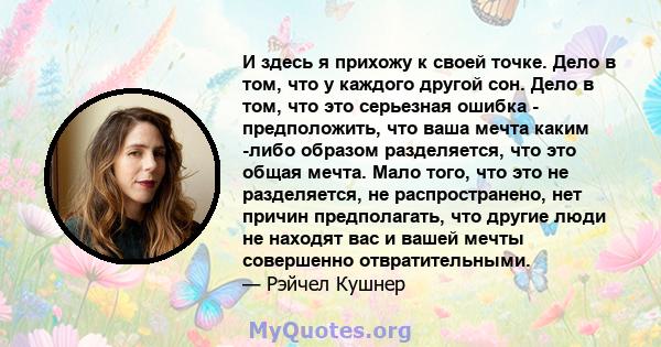 И здесь я прихожу к своей точке. Дело в том, что у каждого другой сон. Дело в том, что это серьезная ошибка - предположить, что ваша мечта каким -либо образом разделяется, что это общая мечта. Мало того, что это не