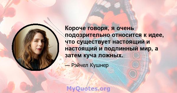 Короче говоря, я очень подозрительно относится к идее, что существует настоящий и настоящий и подлинный мир, а затем куча ложных.