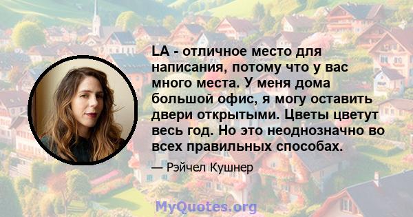 LA - отличное место для написания, потому что у вас много места. У меня дома большой офис, я могу оставить двери открытыми. Цветы цветут весь год. Но это неоднозначно во всех правильных способах.