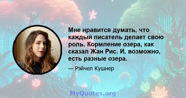 Мне нравится думать, что каждый писатель делает свою роль. Кормление озера, как сказал Жан Рис. И, возможно, есть разные озера.