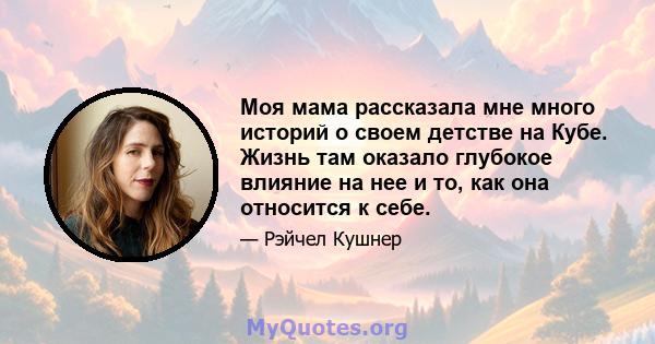 Моя мама рассказала мне много историй о своем детстве на Кубе. Жизнь там оказало глубокое влияние на нее и то, как она относится к себе.