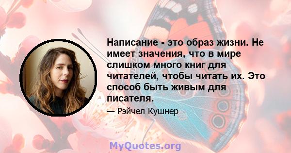 Написание - это образ жизни. Не имеет значения, что в мире слишком много книг для читателей, чтобы читать их. Это способ быть живым для писателя.