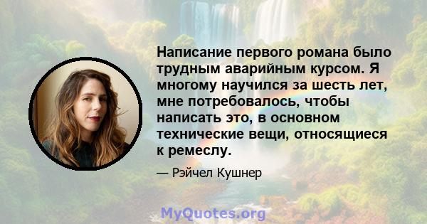 Написание первого романа было трудным аварийным курсом. Я многому научился за шесть лет, мне потребовалось, чтобы написать это, в основном технические вещи, относящиеся к ремеслу.