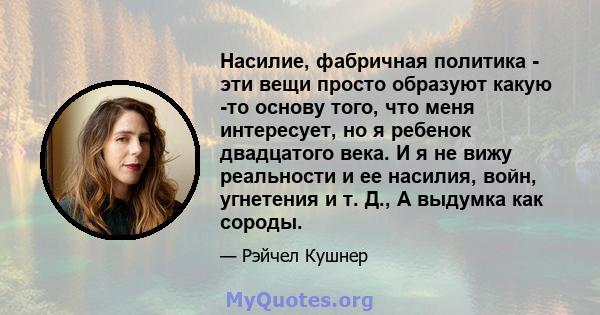 Насилие, фабричная политика - эти вещи просто образуют какую -то основу того, что меня интересует, но я ребенок двадцатого века. И я не вижу реальности и ее насилия, войн, угнетения и т. Д., А выдумка как сороды.