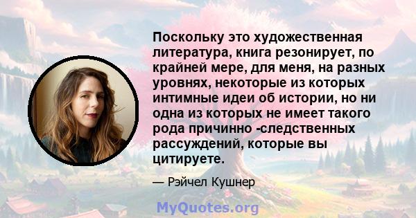 Поскольку это художественная литература, книга резонирует, по крайней мере, для меня, на разных уровнях, некоторые из которых интимные идеи об истории, но ни одна из которых не имеет такого рода причинно -следственных