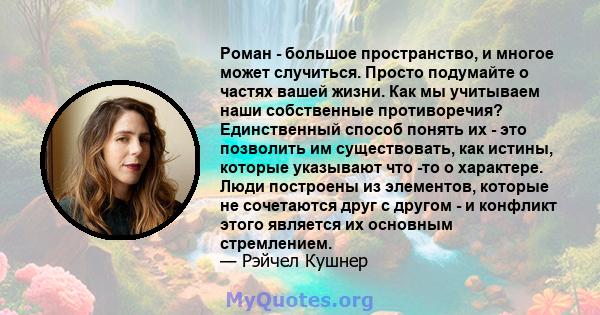 Роман - большое пространство, и многое может случиться. Просто подумайте о частях вашей жизни. Как мы учитываем наши собственные противоречия? Единственный способ понять их - это позволить им существовать, как истины,