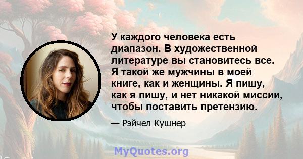 У каждого человека есть диапазон. В художественной литературе вы становитесь все. Я такой же мужчины в моей книге, как и женщины. Я пишу, как я пишу, и нет никакой миссии, чтобы поставить претензию.