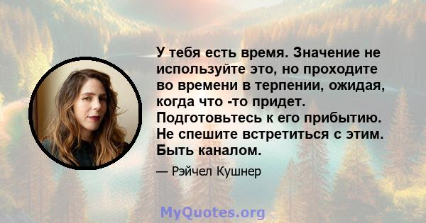 У тебя есть время. Значение не используйте это, но проходите во времени в терпении, ожидая, когда что -то придет. Подготовьтесь к его прибытию. Не спешите встретиться с этим. Быть каналом.