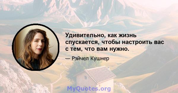 Удивительно, как жизнь спускается, чтобы настроить вас с тем, что вам нужно.