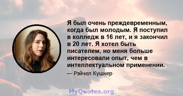 Я был очень преждевременным, когда был молодым. Я поступил в колледж в 16 лет, и я закончил в 20 лет. Я хотел быть писателем, но меня больше интересовали опыт, чем в интеллектуальном применении.