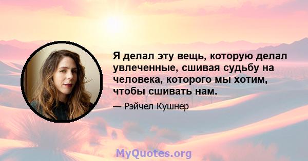 Я делал эту вещь, которую делал увлеченные, сшивая судьбу на человека, которого мы хотим, чтобы сшивать нам.