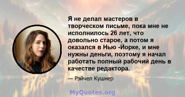 Я не делал мастеров в творческом письме, пока мне не исполнилось 26 лет, что довольно старое, а потом я оказался в Нью -Йорке, и мне нужны деньги, поэтому я начал работать полный рабочий день в качестве редактора.