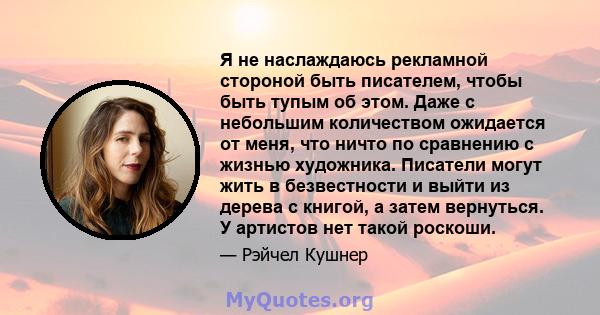 Я не наслаждаюсь рекламной стороной быть писателем, чтобы быть тупым об этом. Даже с небольшим количеством ожидается от меня, что ничто по сравнению с жизнью художника. Писатели могут жить в безвестности и выйти из